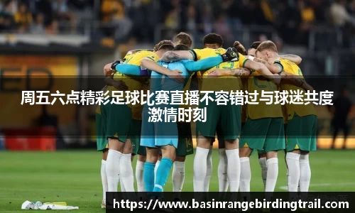 周五六点精彩足球比赛直播不容错过与球迷共度激情时刻