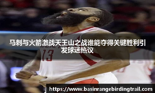 马刺与火箭激战天王山之战谁能夺得关键胜利引发球迷热议