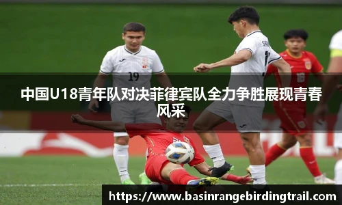 中国U18青年队对决菲律宾队全力争胜展现青春风采